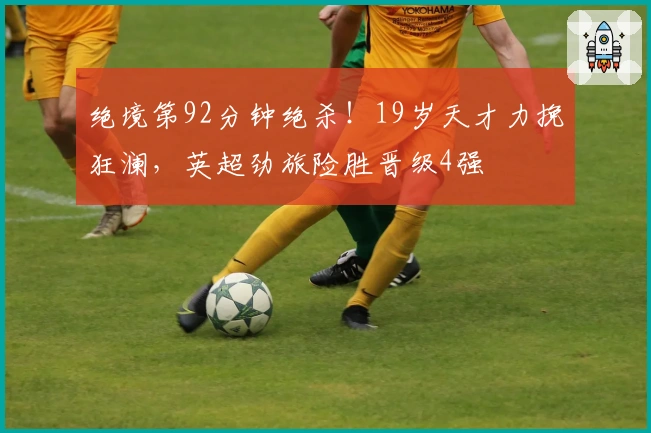 绝境第92分钟绝杀！19岁天才力挽狂澜，英超劲旅险胜晋级4强