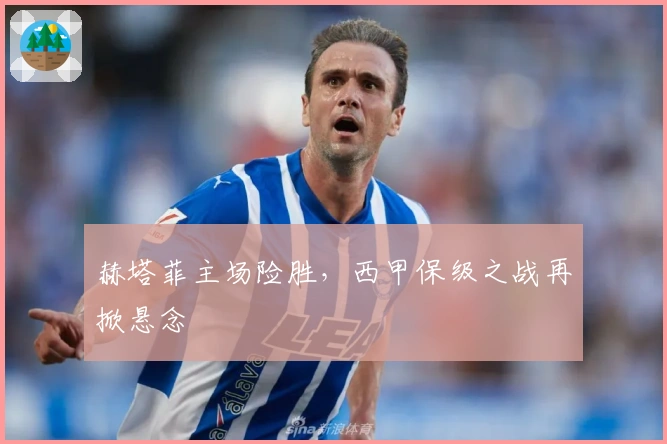 赫塔菲主场险胜，西甲保级之战再掀悬念