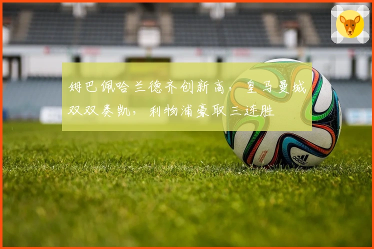 姆巴佩哈兰德齐创新高，皇马曼城双双奏凯，利物浦豪取三连胜