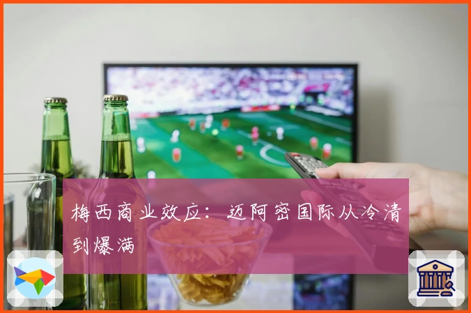 梅西商业效应：迈阿密国际从冷清到爆满