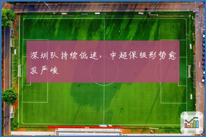 深圳队持续低迷，中超保级形势愈发严峻