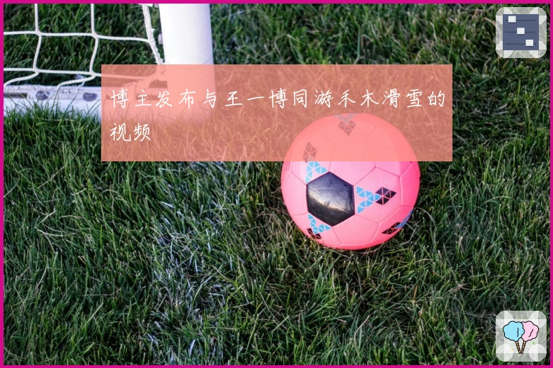 博主发布与王一博同游禾木滑雪的视频