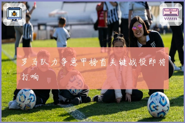 罗马队力争意甲榜首关键战役即将打响