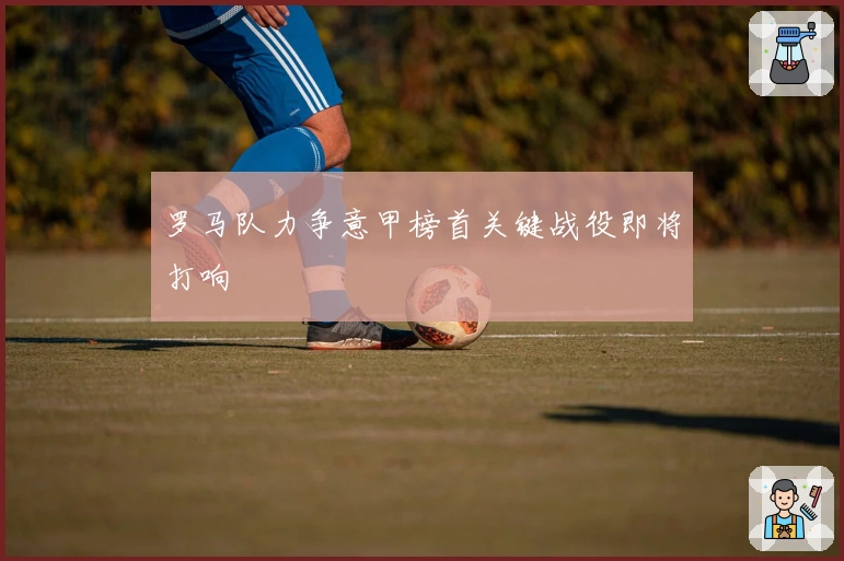 罗马队力争意甲榜首关键战役即将打响