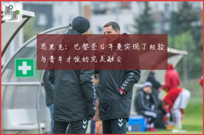 恩里克：巴黎圣日耳曼实现了经验与青年才俊的完美融合