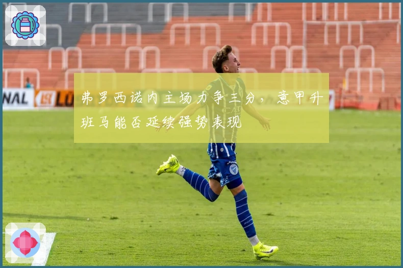 弗罗西诺内主场力争三分，意甲升班马能否延续强势表现