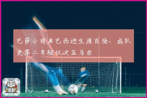巴萨小将库巴西迎生涯百场，成队史第二年轻仅次亚马尔