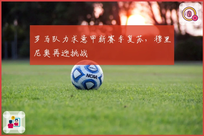 罗马队力求意甲新赛季复苏，穆里尼奥再迎挑战