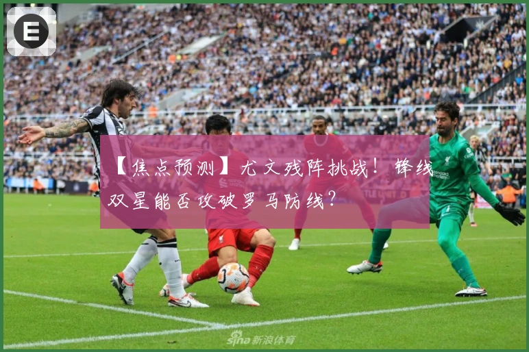 【焦点预测】尤文残阵挑战！锋线双星能否攻破罗马防线？