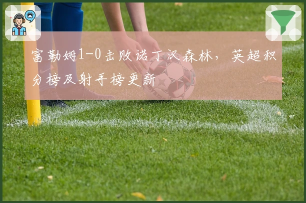 富勒姆1-0击败诺丁汉森林，英超积分榜及射手榜更新