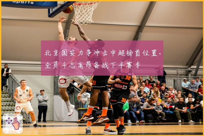 北京国安力争冲击中超榜首位置，全员斗志高昂备战下半赛季