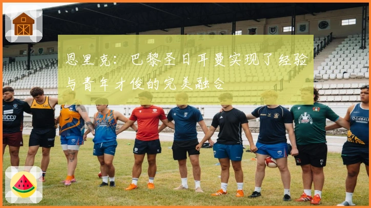 恩里克：巴黎圣日耳曼实现了经验与青年才俊的完美融合