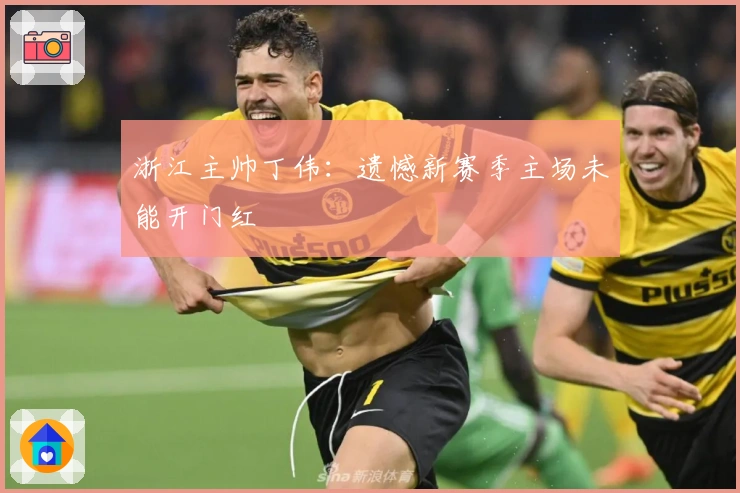 浙江主帅丁伟：遗憾新赛季主场未能开门红