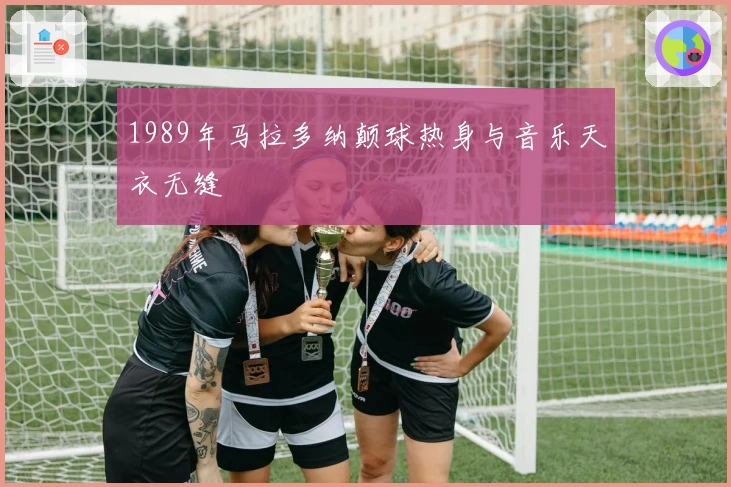 1989年马拉多纳颠球热身与音乐天衣无缝