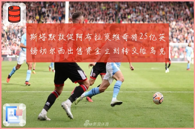 斯塔默敦促阿布拉莫维奇将25亿英镑切尔西出售资金立刻转交给乌克兰