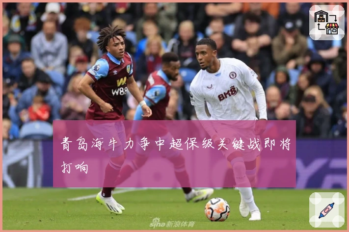 青岛海牛力争中超保级关键战即将打响