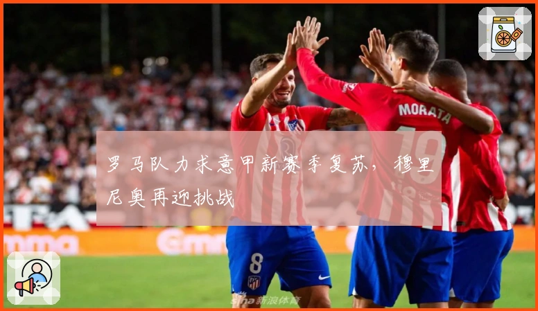 罗马队力求意甲新赛季复苏，穆里尼奥再迎挑战