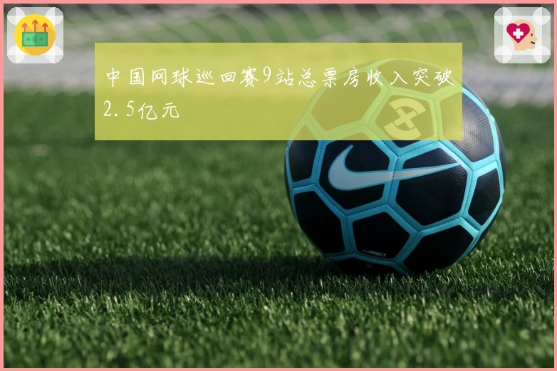 中国网球巡回赛9站总票房收入突破2.5亿元