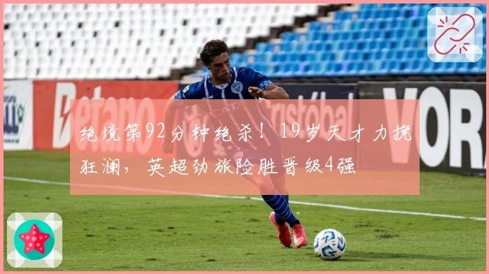 绝境第92分钟绝杀！19岁天才力挽狂澜，英超劲旅险胜晋级4强